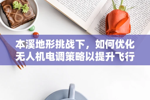 本溪地形挑战下，如何优化无人机电调策略以提升飞行稳定性？