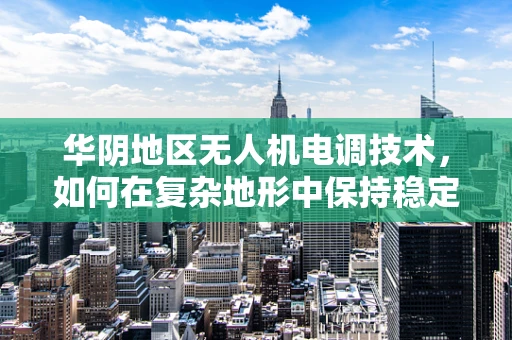 华阴地区无人机电调技术，如何在复杂地形中保持稳定飞行？