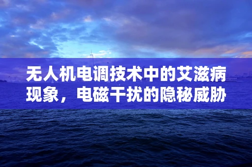 无人机电调技术中的艾滋病现象，电磁干扰的隐秘威胁？