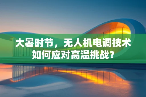 大暑时节，无人机电调技术如何应对高温挑战？