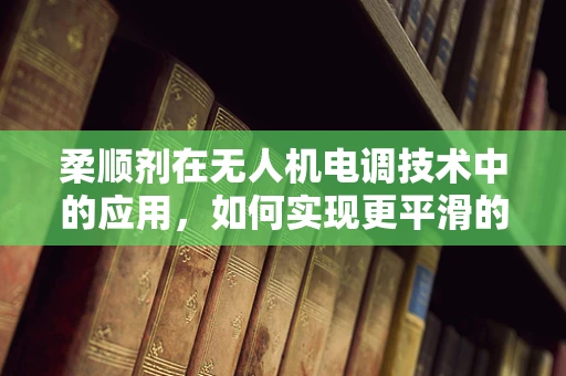 柔顺剂在无人机电调技术中的应用，如何实现更平滑的飞行控制？