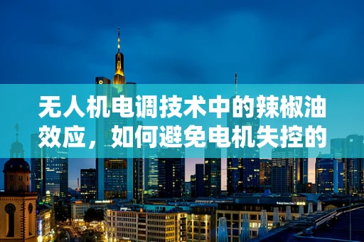 无人机电调技术中的辣椒油效应，如何避免电机失控的意外？