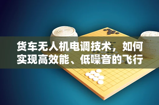 货车无人机电调技术，如何实现高效能、低噪音的飞行？