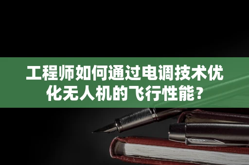 工程师如何通过电调技术优化无人机的飞行性能？