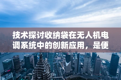 技术探讨收纳袋在无人机电调系统中的创新应用，是便捷还是隐患？