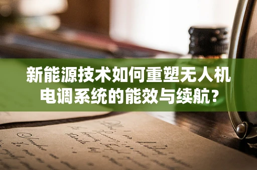 新能源技术如何重塑无人机电调系统的能效与续航？