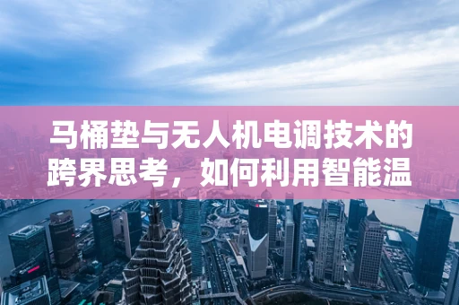 马桶垫与无人机电调技术的跨界思考，如何利用智能温控技术提升生活品质？