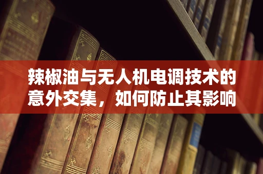 辣椒油与无人机电调技术的意外交集，如何防止其影响飞行稳定性？