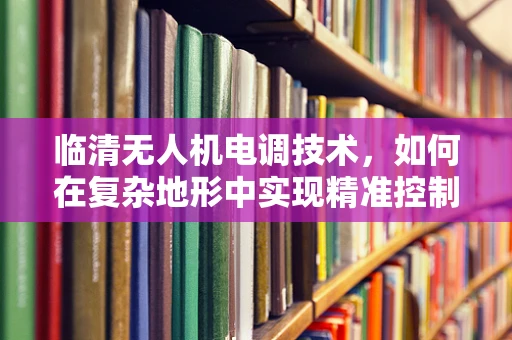 临清无人机电调技术，如何在复杂地形中实现精准控制？