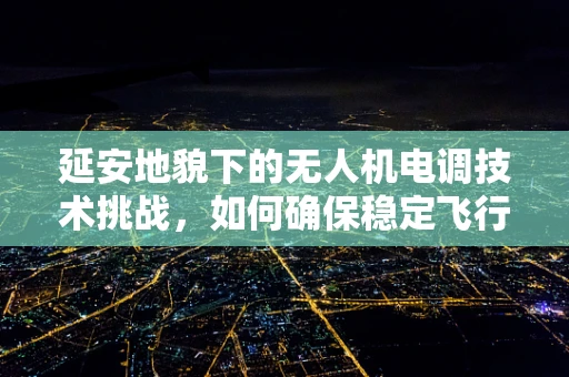 延安地貌下的无人机电调技术挑战，如何确保稳定飞行？