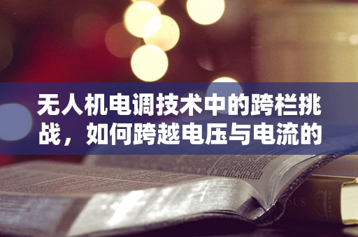 无人机电调技术中的跨栏挑战，如何跨越电压与电流的双重考验？