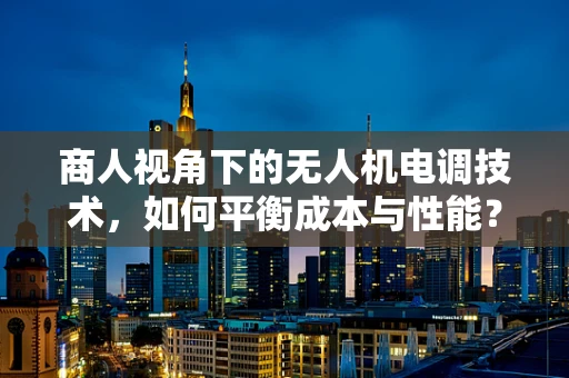 商人视角下的无人机电调技术，如何平衡成本与性能？