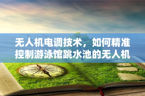 无人机电调技术，如何精准控制游泳馆跳水池的无人机？