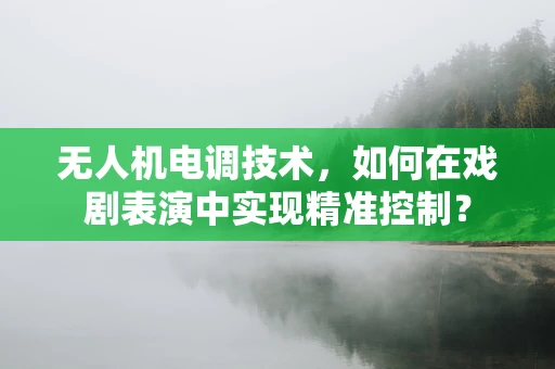 无人机电调技术，如何在戏剧表演中实现精准控制？