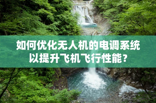 如何优化无人机的电调系统以提升飞机飞行性能？