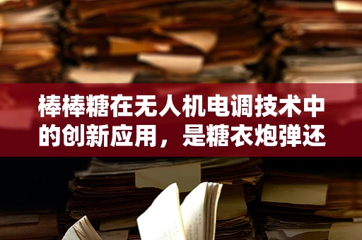 棒棒糖在无人机电调技术中的创新应用，是糖衣炮弹还是技术革新？