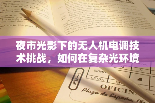 夜市光影下的无人机电调技术挑战，如何在复杂光环境中精准控制？