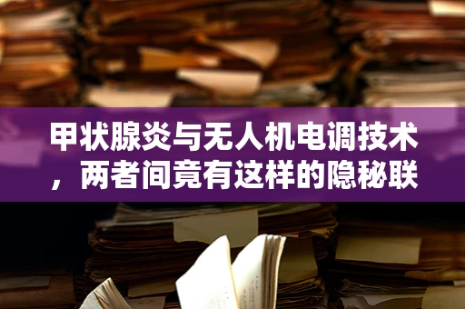 甲状腺炎与无人机电调技术，两者间竟有这样的隐秘联系？