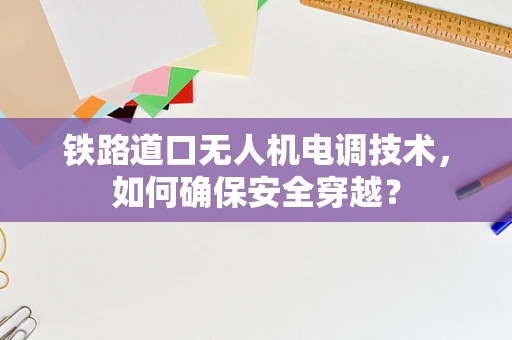 铁路道口无人机电调技术，如何确保安全穿越？