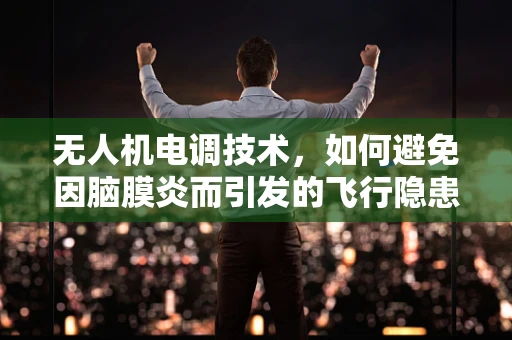 无人机电调技术，如何避免因脑膜炎而引发的飞行隐患？