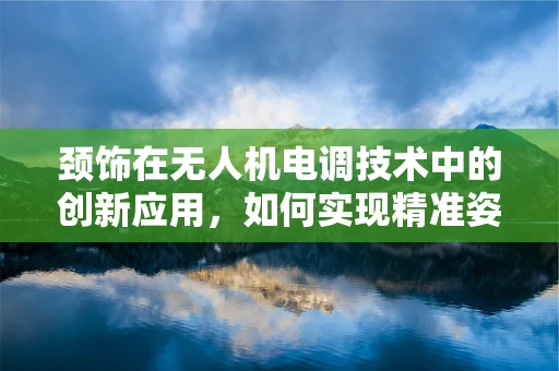 颈饰在无人机电调技术中的创新应用，如何实现精准姿态控制？