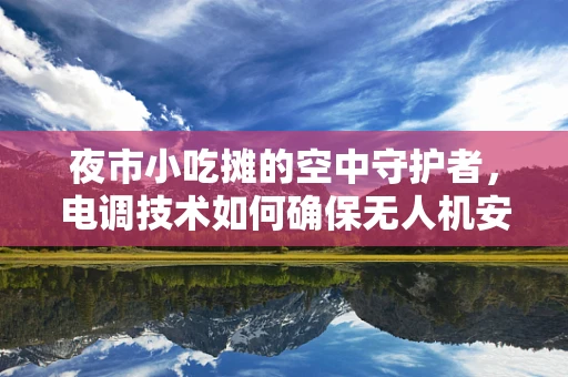 夜市小吃摊的空中守护者，电调技术如何确保无人机安全送餐？