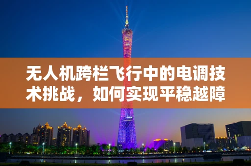 无人机跨栏飞行中的电调技术挑战，如何实现平稳越障？