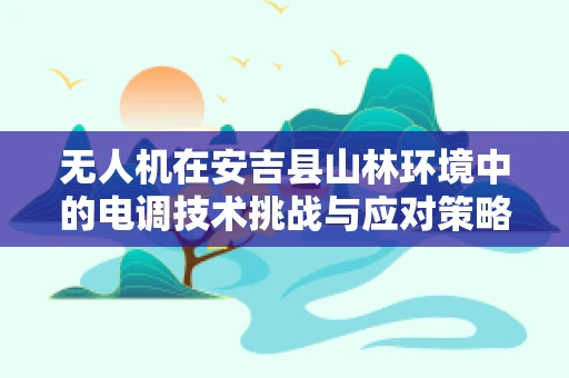 无人机在安吉县山林环境中的电调技术挑战与应对策略