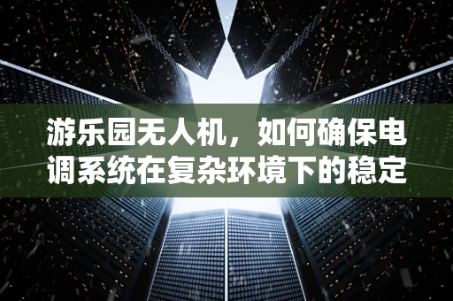 游乐园无人机，如何确保电调系统在复杂环境下的稳定与安全？