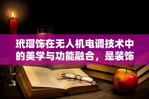 玳瑁饰在无人机电调技术中的美学与功能融合，是装饰还是性能提升的秘密？