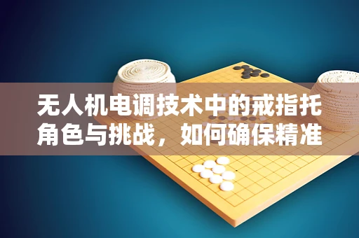 无人机电调技术中的戒指托角色与挑战，如何确保精准控制与安全飞行？