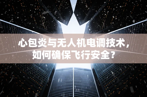 心包炎与无人机电调技术，如何确保飞行安全？