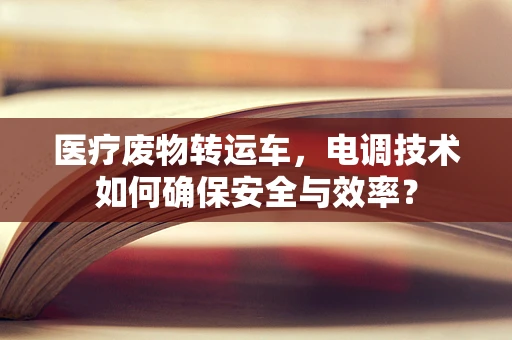 医疗废物转运车，电调技术如何确保安全与效率？