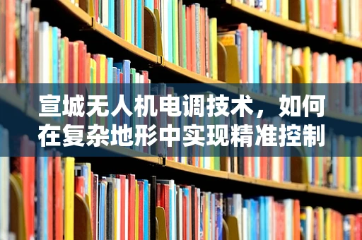 宣城无人机电调技术，如何在复杂地形中实现精准控制？