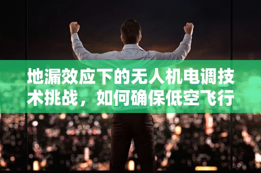 地漏效应下的无人机电调技术挑战，如何确保低空飞行的稳定性？