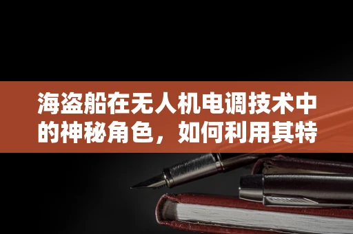 海盗船在无人机电调技术中的神秘角色，如何利用其特性优化飞行稳定性？