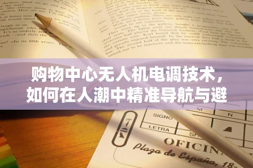 购物中心无人机电调技术，如何在人潮中精准导航与避障？