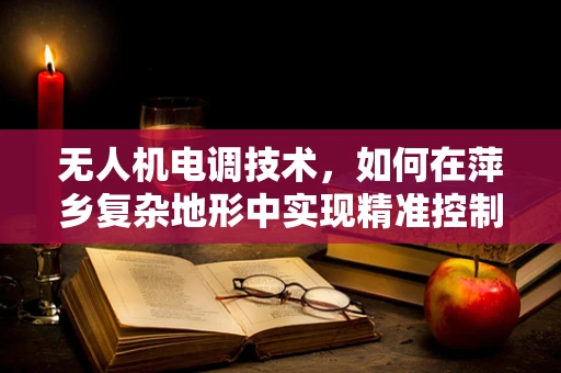 无人机电调技术，如何在萍乡复杂地形中实现精准控制？