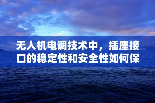 无人机电调技术中，插座接口的稳定性和安全性如何保障？