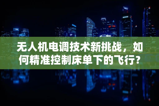 无人机电调技术新挑战，如何精准控制床单下的飞行？