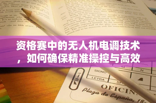 资格赛中的无人机电调技术，如何确保精准操控与高效能？