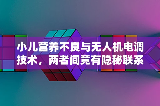 小儿营养不良与无人机电调技术，两者间竟有隐秘联系？