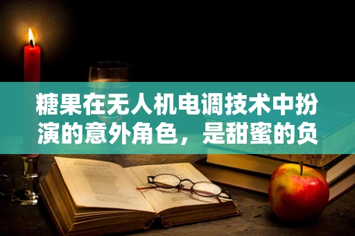 糖果在无人机电调技术中扮演的意外角色，是甜蜜的负担还是创新的火花？