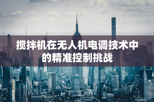 搅拌机在无人机电调技术中的精准控制挑战