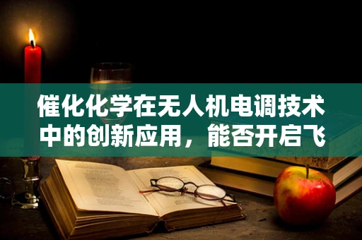 催化化学在无人机电调技术中的创新应用，能否开启飞行器性能的新纪元？