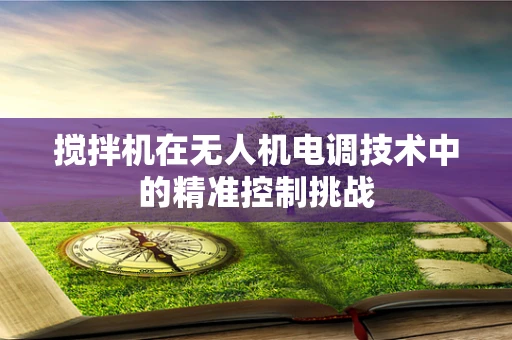 搅拌机在无人机电调技术中的精准控制挑战