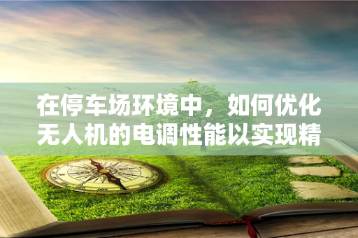 在停车场环境中，如何优化无人机的电调性能以实现精准定位与避障？