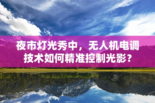 夜市灯光秀中，无人机电调技术如何精准控制光影？