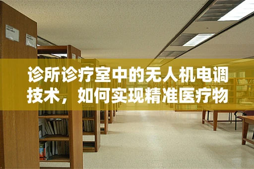 诊所诊疗室中的无人机电调技术，如何实现精准医疗物资配送？