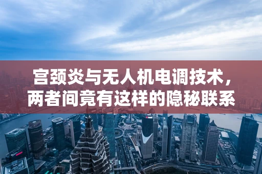 宫颈炎与无人机电调技术，两者间竟有这样的隐秘联系？